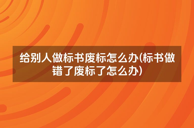 给别人做标书废标怎么办(标书做错了废标了怎么办)